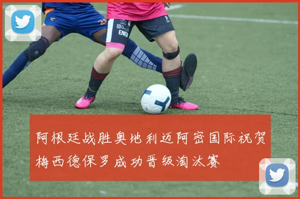 阿根廷战胜奥地利迈阿密国际祝贺梅西德保罗成功晋级淘汰赛