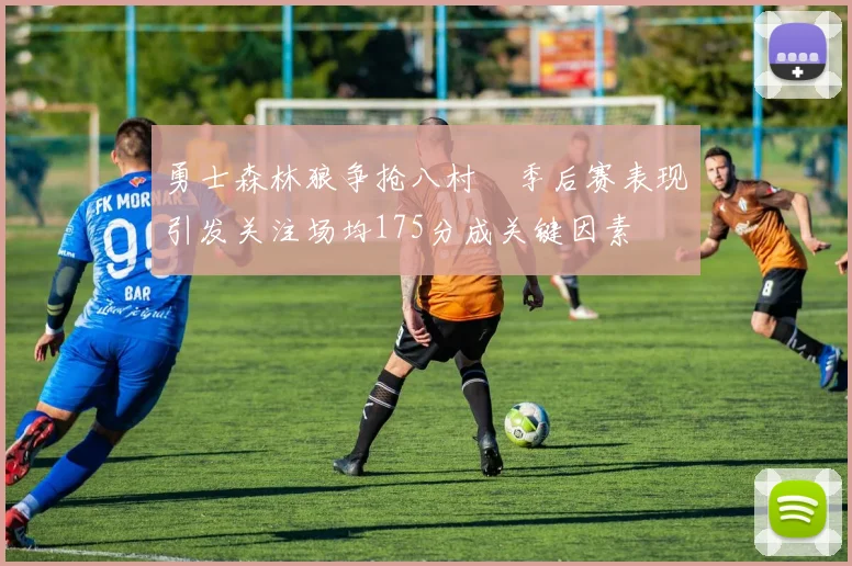 勇士森林狼争抢八村塁季后赛表现引发关注场均175分成关键因素