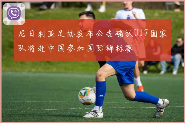 尼日利亚足协发布公告确认U17国家队将赴中国参加国际锦标赛