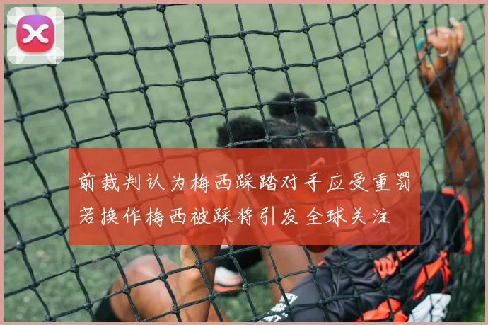 前裁判认为梅西踩踏对手应受重罚若换作梅西被踩将引发全球关注