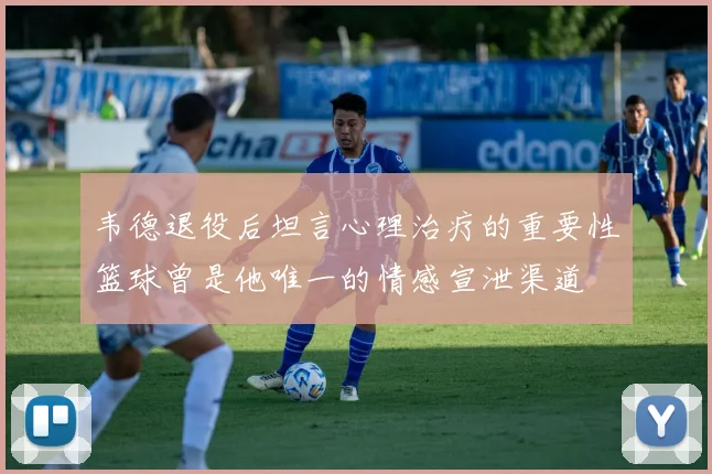 韦德退役后坦言心理治疗的重要性篮球曾是他唯一的情感宣泄渠道